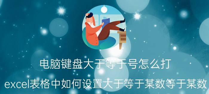 电脑键盘大于等于号怎么打 excel表格中如何设置大于等于某数等于某数？